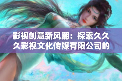 影视创意新风潮：探索久久久影视文化传媒有限公司的发展之路