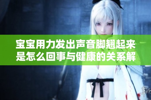 宝宝用力发出声音脚翘起来是怎么回事与健康的关系解析