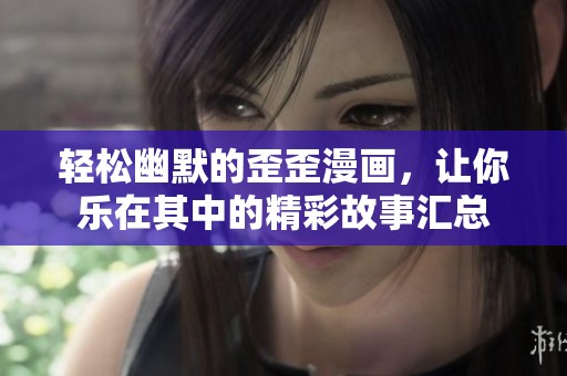 轻松幽默的歪歪漫画，让你乐在其中的精彩故事汇总