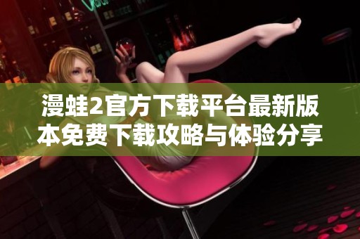 漫蛙2官方下载平台最新版本免费下载攻略与体验分享