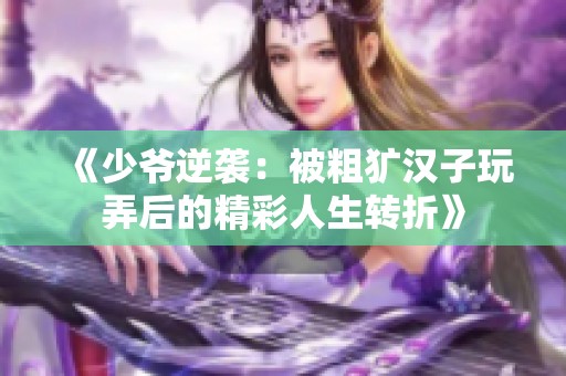 《少爷逆袭：被粗犷汉子玩弄后的精彩人生转折》