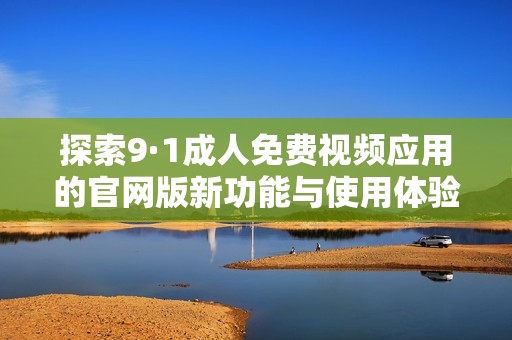 探索9·1成人免费视频应用的官网版新功能与使用体验