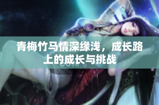 青梅竹马情深缘浅，成长路上的成长与挑战