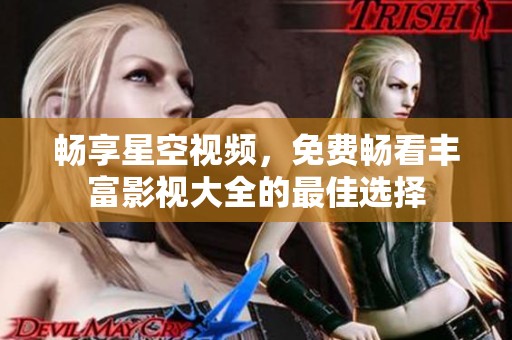 畅享星空视频，免费畅看丰富影视大全的最佳选择
