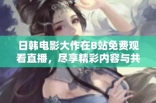 日韩电影大作在B站免费观看直播，尽享精彩内容与共赏时光