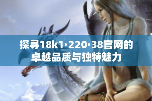 探寻18k1·220·38官网的卓越品质与独特魅力