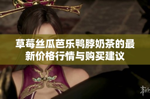 草莓丝瓜芭乐鸭脖奶茶的最新价格行情与购买建议