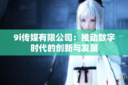 9i传媒有限公司：推动数字时代的创新与发展