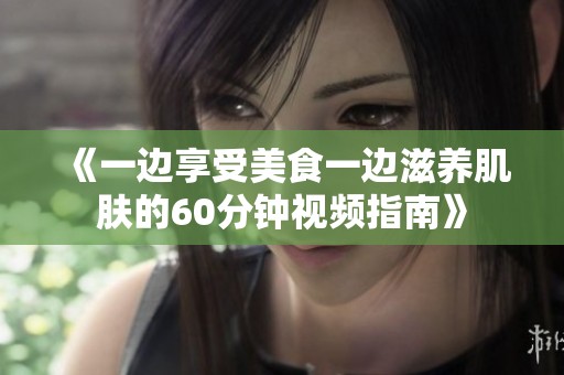 《一边享受美食一边滋养肌肤的60分钟视频指南》