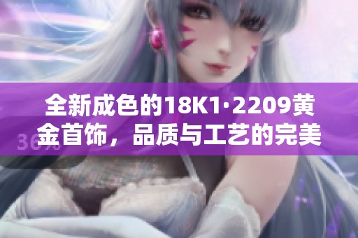 全新成色的18K1·2209黄金首饰，品质与工艺的完美结合