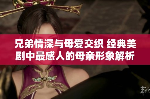 兄弟情深与母爱交织 经典美剧中最感人的母亲形象解析