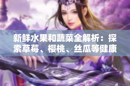 新鲜水果和蔬菜全解析：探索草莓、樱桃、丝瓜等健康美味选择
