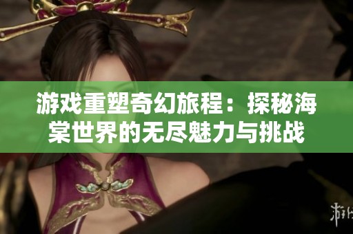 游戏重塑奇幻旅程：探秘海棠世界的无尽魅力与挑战