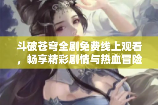 斗破苍穹全剧免费线上观看，畅享精彩剧情与热血冒险