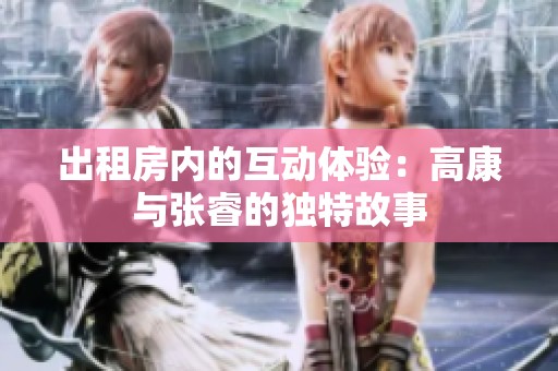 出租房内的互动体验：高康与张睿的独特故事