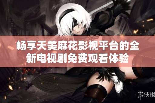 畅享天美麻花影视平台的全新电视剧免费观看体验