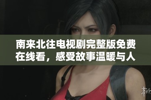 南来北往电视剧完整版免费在线看，感受故事温暖与人生百态