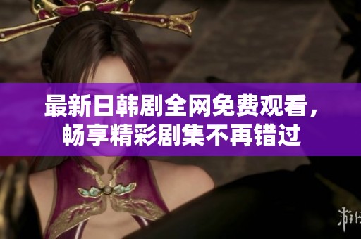 最新日韩剧全网免费观看，畅享精彩剧集不再错过