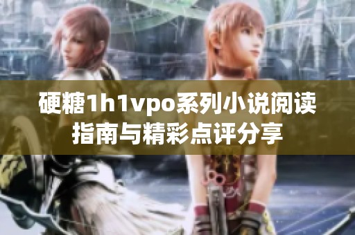硬糖1h1vpo系列小说阅读指南与精彩点评分享