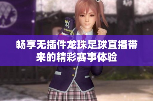 畅享无插件龙珠足球直播带来的精彩赛事体验