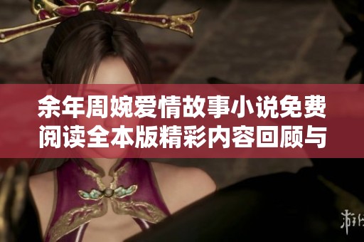 余年周婉爱情故事小说免费阅读全本版精彩内容回顾与分析