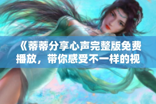 《蒂蒂分享心声完整版免费播放，带你感受不一样的视角》