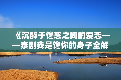 《沉醉于馋惑之间的爱恋——泰剧我是馋你的身子全解析》