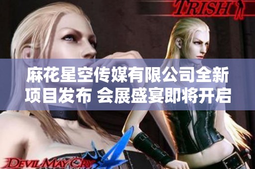 麻花星空传媒有限公司全新项目发布 会展盛宴即将开启