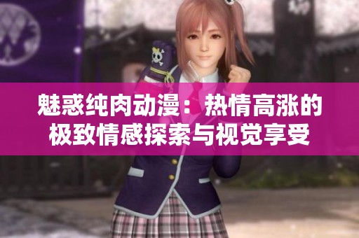 魅惑纯肉动漫：热情高涨的极致情感探索与视觉享受