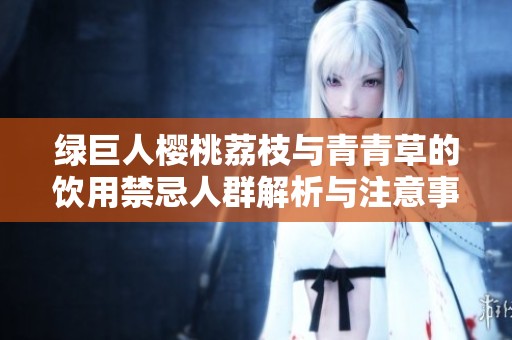 绿巨人樱桃荔枝与青青草的饮用禁忌人群解析与注意事项