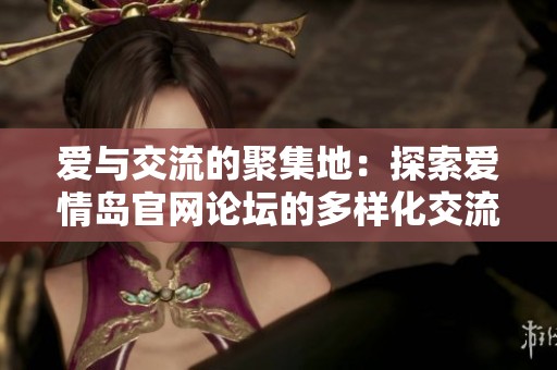 爱与交流的聚集地：探索爱情岛官网论坛的多样化交流方式