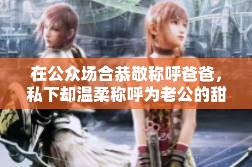 在公众场合恭敬称呼爸爸，私下却温柔称呼为老公的甜蜜故事