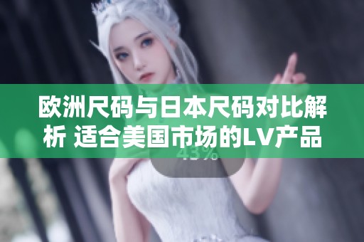 欧洲尺码与日本尺码对比解析 适合美国市场的LV产品介绍
