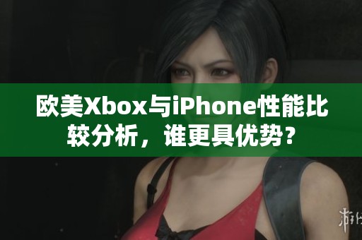 欧美Xbox与iPhone性能比较分析，谁更具优势？