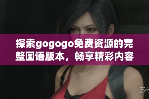 探索gogogo免费资源的完整国语版本，畅享精彩内容