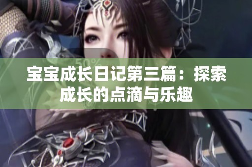 宝宝成长日记第三篇：探索成长的点滴与乐趣