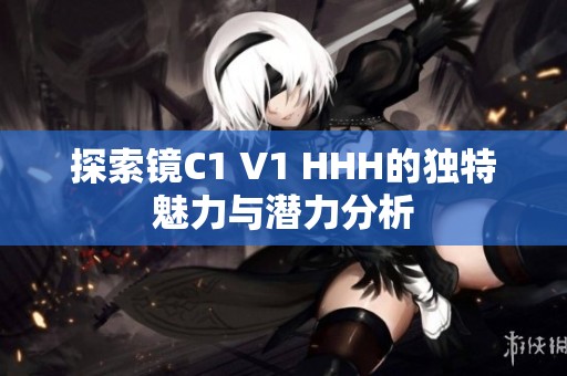 探索镜C1 V1 HHH的独特魅力与潜力分析