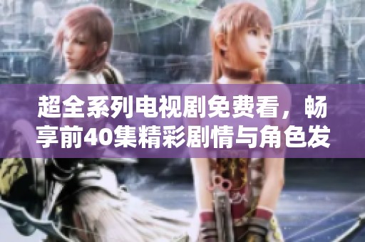 超全系列电视剧免费看，畅享前40集精彩剧情与角色发展