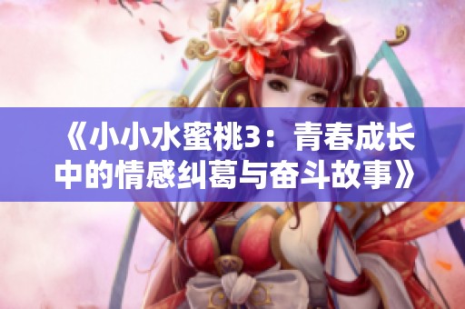 《小小水蜜桃3：青春成长中的情感纠葛与奋斗故事》