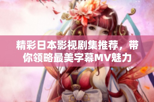 精彩日本影视剧集推荐，带你领略最美字幕MV魅力