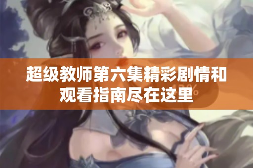 超级教师第六集精彩剧情和观看指南尽在这里