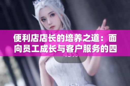 便利店店长的培养之道：面向员工成长与客户服务的四个关键点