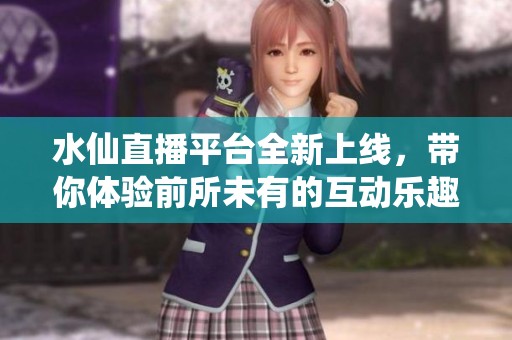 水仙直播平台全新上线，带你体验前所未有的互动乐趣