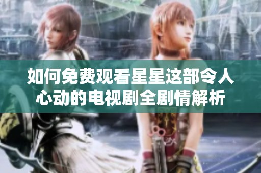 如何免费观看星星这部令人心动的电视剧全剧情解析