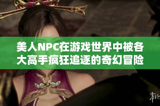 美人NPC在游戏世界中被各大高手疯狂追逐的奇幻冒险