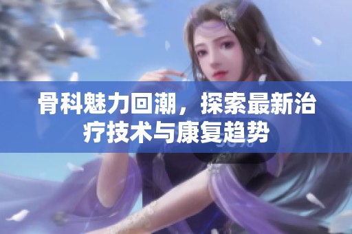 骨科魅力回潮，探索最新治疗技术与康复趋势