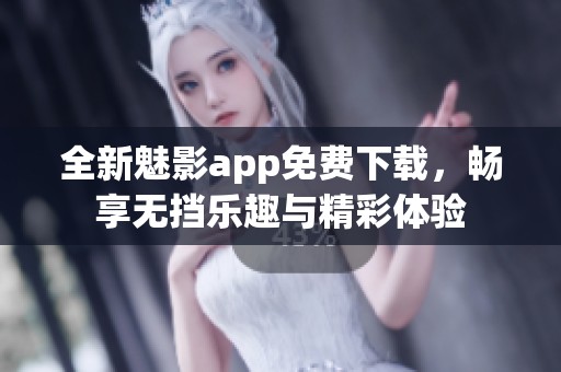 全新魅影app免费下载，畅享无挡乐趣与精彩体验