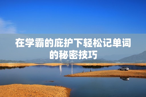 在学霸的庇护下轻松记单词的秘密技巧