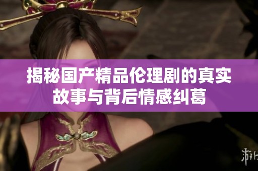 揭秘国产精品伦理剧的真实故事与背后情感纠葛