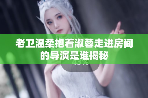 老卫温柔抱着淑蓉走进房间的导演是谁揭秘
